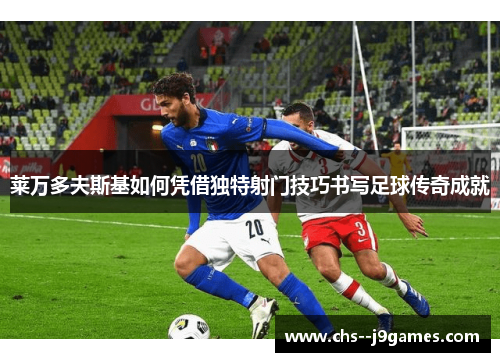 莱万多夫斯基如何凭借独特射门技巧书写足球传奇成就