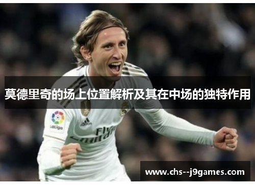 莫德里奇的场上位置解析及其在中场的独特作用