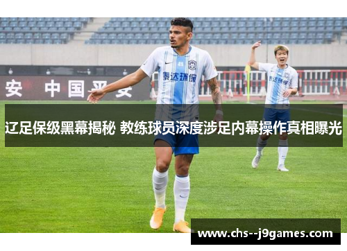 辽足保级黑幕揭秘 教练球员深度涉足内幕操作真相曝光