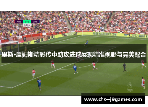 里斯·詹姆斯精彩传中助攻进球展现精准视野与完美配合