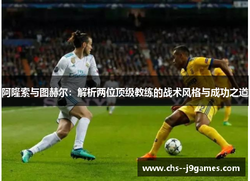 阿隆索与图赫尔：解析两位顶级教练的战术风格与成功之道