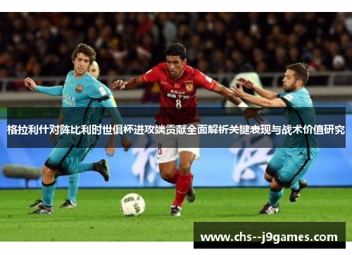 格拉利什对阵比利时世俱杯进攻端贡献全面解析关键表现与战术价值研究