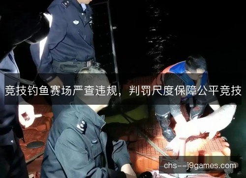 竞技钓鱼赛场严查违规,判罚尺度保障公平竞技 竞技钓鱼赛场严查违规,判罚尺度保障公平竞技